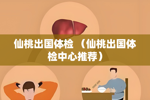 仙桃出国体检 （仙桃出国体检中心推荐）
