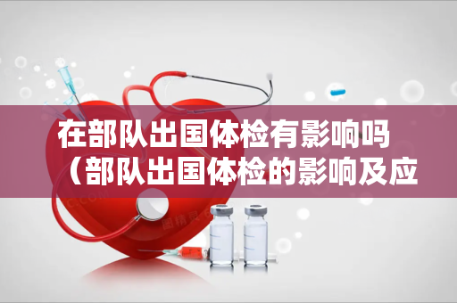 在部队出国体检有影响吗 （部队出国体检的影响及应对措施）