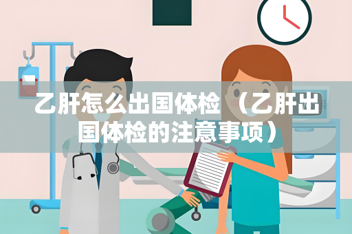 乙肝怎么出国体检 （乙肝出国体检的注意事项）