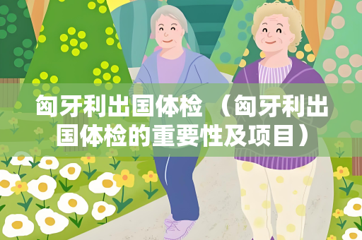 匈牙利出国体检 （匈牙利出国体检的重要性及项目）