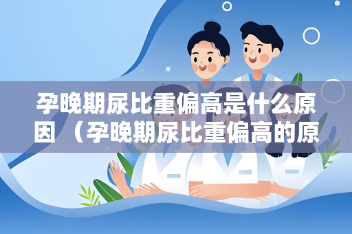 孕晚期尿比重偏高是什么原因 （孕晚期尿比重偏高的原因及应对措）