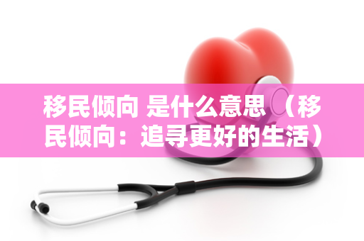 移民倾向 是什么意思 （移民倾向：追寻更好的生活）