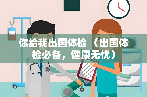 你给我出国体检 （出国体检必备，健康无忧）