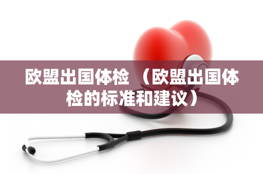 欧盟出国体检 （欧盟出国体检的标准和建议）