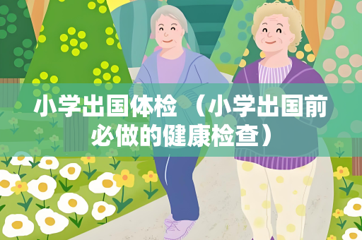 小学出国体检 （小学出国前必做的健康检查）