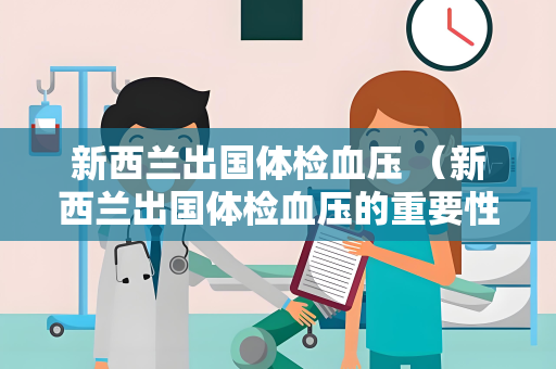 新西兰出国体检血压 （新西兰出国体检血压的重要性和标准）