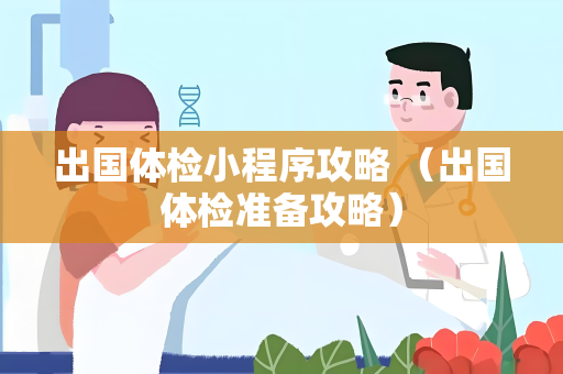 出国体检小程序攻略 （出国体检准备攻略）