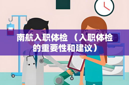 南航入职体检 （入职体检的重要性和建议）
