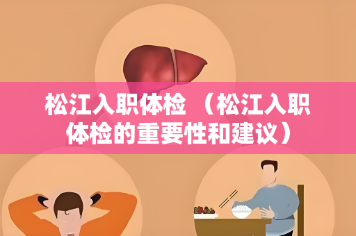 松江入职体检 （松江入职体检的重要性和建议）