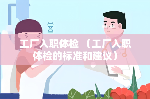 工厂入职体检 （工厂入职体检的标准和建议）