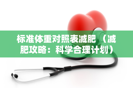 标准体重对照表减肥 （减肥攻略：科学合理计划）