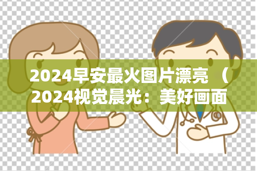 2024早安最火图片漂亮 （2024视觉晨光：美好画面尽收眼）