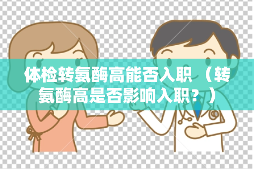 体检转氨酶高能否入职 （转氨酶高是否影响入职？）