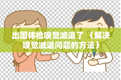 出国体检嗅觉减退了 （解决嗅觉减退问题的方法）