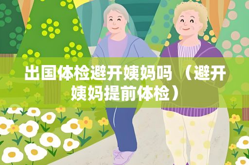 出国体检避开姨妈吗 （避开姨妈提前体检）