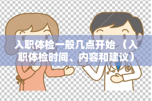 入职体检一般几点开始 （入职体检时间、内容和建议）