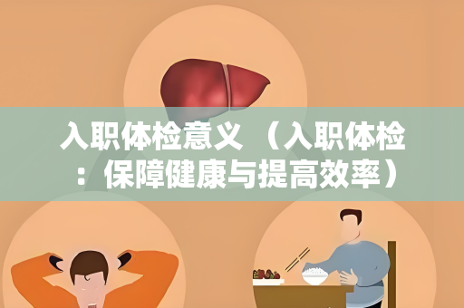 入职体检意义 （入职体检：保障健康与提高效率）