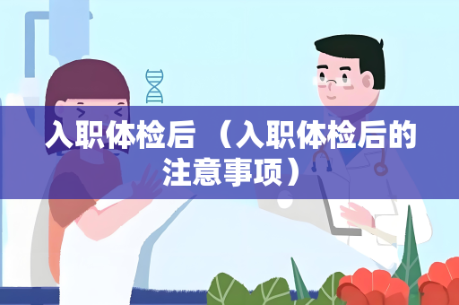 入职体检后 （入职体检后的注意事项）