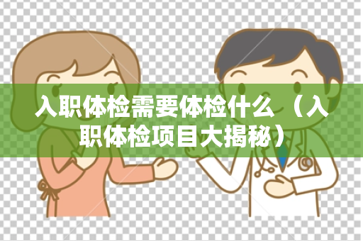 入职体检需要体检什么 （入职体检项目大揭秘）