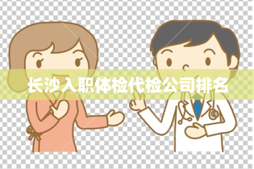 长沙入职体检代检公司排名