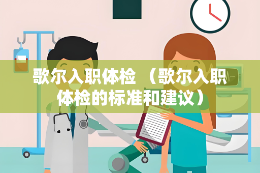 歌尔入职体检 （歌尔入职体检的标准和建议）