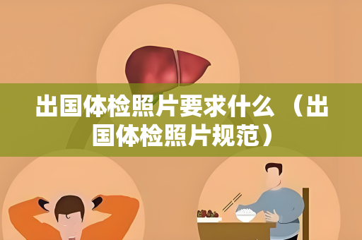 出国体检照片要求什么 （出国体检照片规范）
