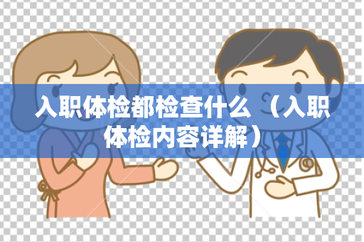 入职体检都检查什么 （入职体检内容详解）
