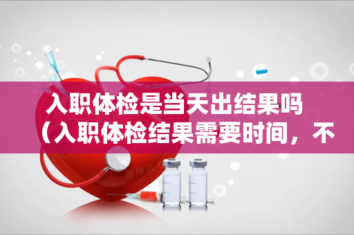 入职体检是当天出结果吗 （入职体检结果需要时间，不是当天出来）