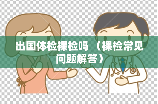 出国体检裸检吗 （裸检常见问题解答）