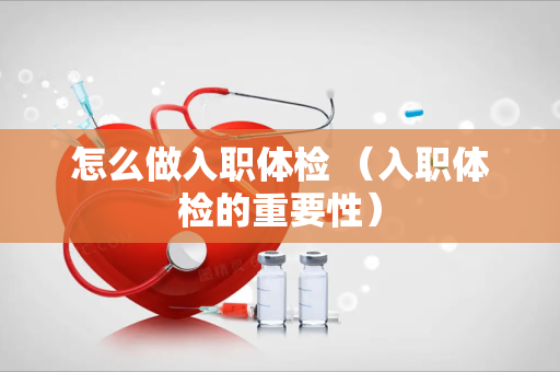 怎么做入职体检 （入职体检的重要性）