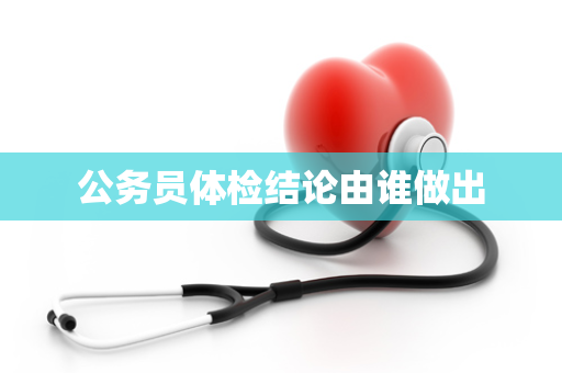 公务员体检结论由谁做出