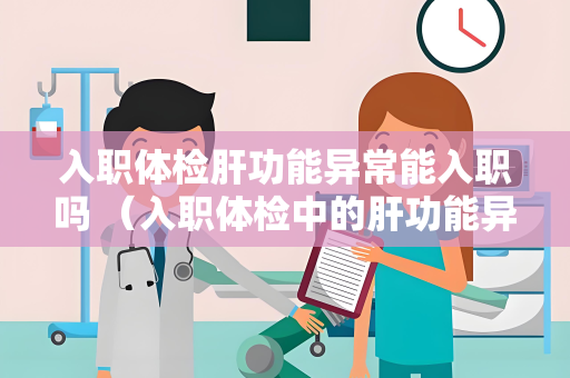 入职体检肝功能异常能入职吗 （入职体检中的肝功能异常：能否影响工作入）