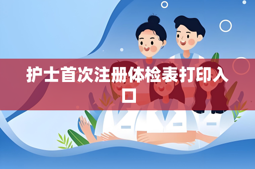 护士首次注册体检表打印入口