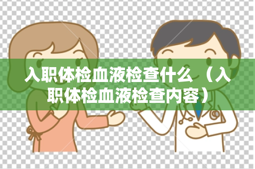 入职体检血液检查什么 （入职体检血液检查内容）