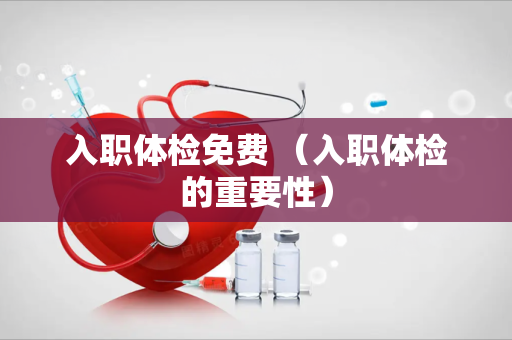 入职体检免费 （入职体检的重要性）