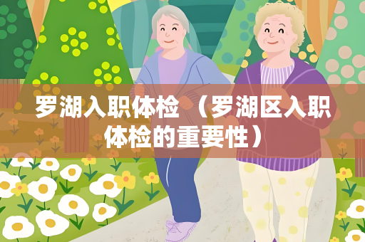 罗湖入职体检 （罗湖区入职体检的重要性）
