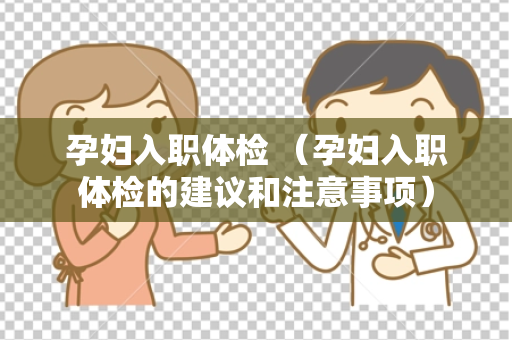 孕妇入职体检 （孕妇入职体检的建议和注意事项）
