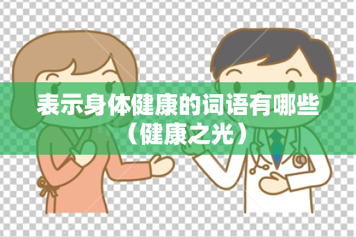表示身体健康的词语有哪些 （健康之光）