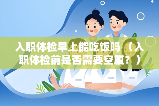 入职体检早上能吃饭吗 （入职体检前是否需要空腹？）