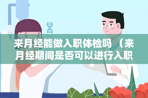来月经能做入职体检吗 （来月经期间是否可以进行入职体检？）