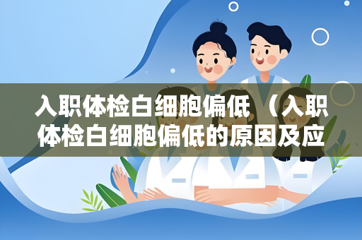 入职体检白细胞偏低 （入职体检白细胞偏低的原因及应）