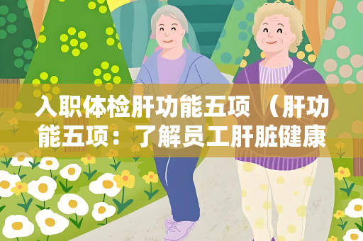 入职体检肝功能五项 （肝功能五项：了解员工肝脏健康）