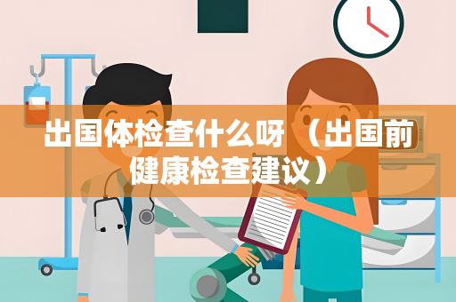 出国体检查什么呀 （出国前健康检查建议）