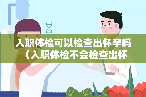 入职体检可以检查出怀孕吗 （入职体检不会检查出怀孕）