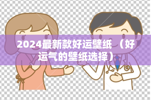 2024最新款好运壁纸 （好运气的壁纸选择）