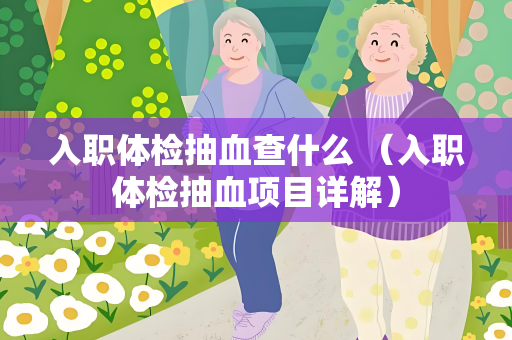 入职体检抽血查什么 （入职体检抽血项目详解）