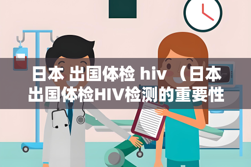 日本 出国体检 hiv （日本出国体检HIV检测的重要性和建议）