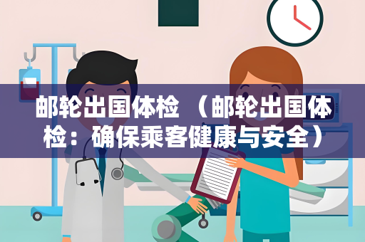 邮轮出国体检 （邮轮出国体检：确保乘客健康与安全）
