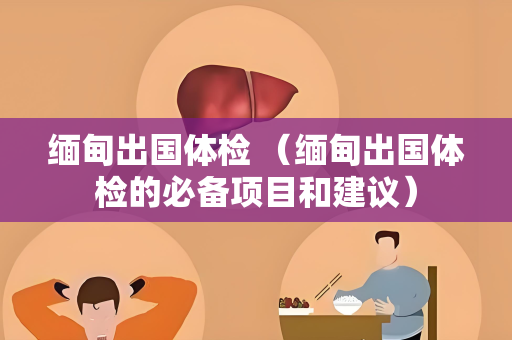 缅甸出国体检 （缅甸出国体检的必备项目和建议）