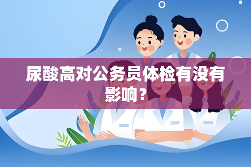 尿酸高对公务员体检有没有影响？